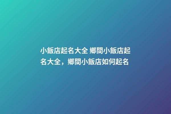 小飯店起名大全 鄉間小飯店起名大全，鄉間小飯店如何起名-第1張-店鋪起名-玄機派